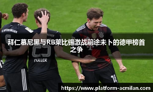 拜仁慕尼黑与RB莱比锡激战前途未卜的德甲榜首之争