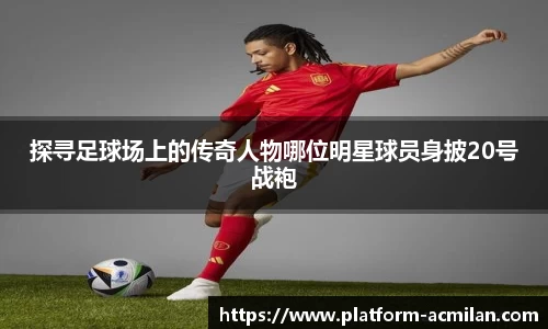 探寻足球场上的传奇人物哪位明星球员身披20号战袍