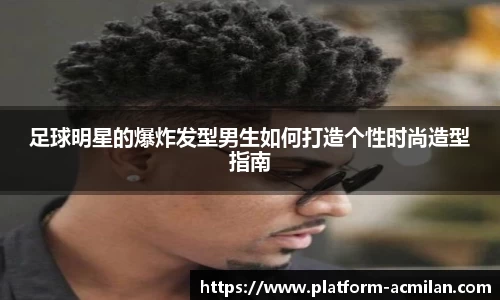 足球明星的爆炸发型男生如何打造个性时尚造型指南
