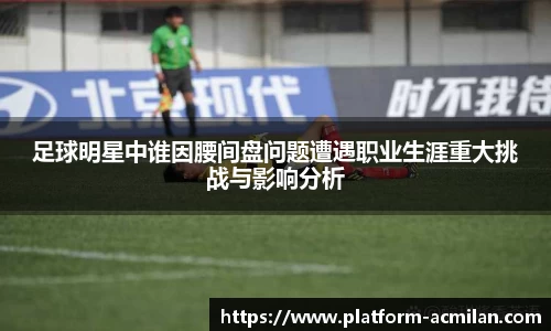 足球明星中谁因腰间盘问题遭遇职业生涯重大挑战与影响分析