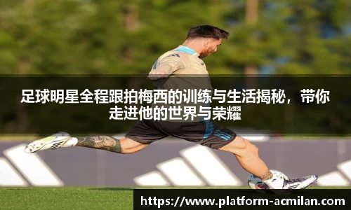 足球明星全程跟拍梅西的训练与生活揭秘，带你走进他的世界与荣耀